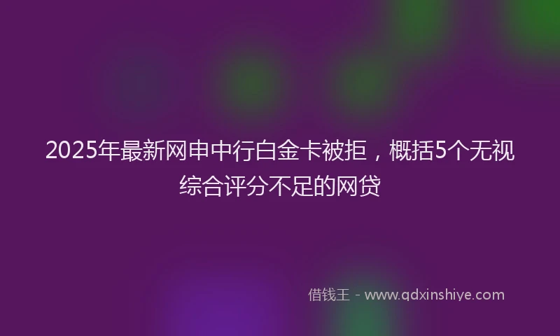 2025年最新网申中行白金卡被拒，概括5个无视综合评分不足的网贷