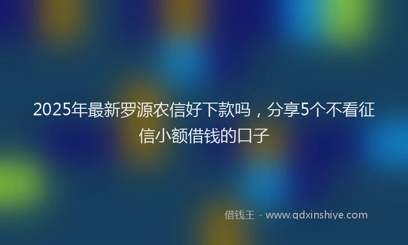 2025年最新罗源农信好下款吗，分享5个不看征信小额借钱的口子