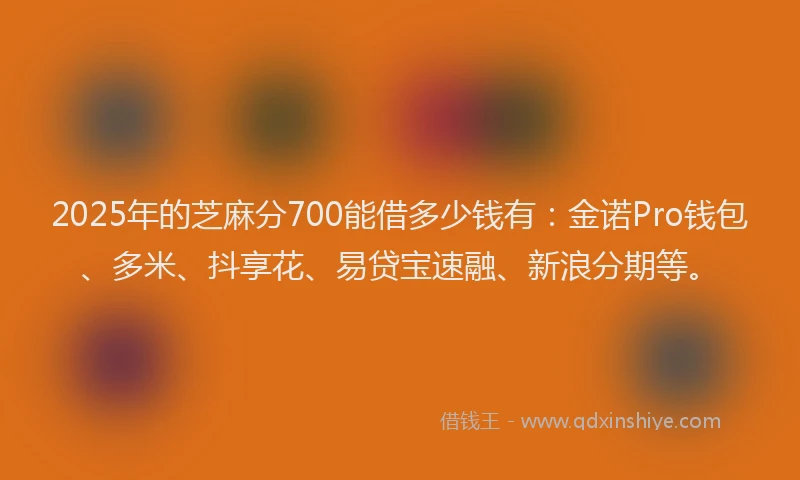 2025年的芝麻分700能借多少钱有：金诺Pro钱包、多米、抖享花、易贷宝速融、新浪分期等。