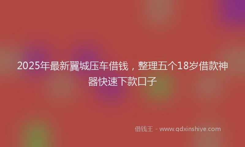 2025年最新翼城压车借钱，整理五个18岁借款神器快速下款口子