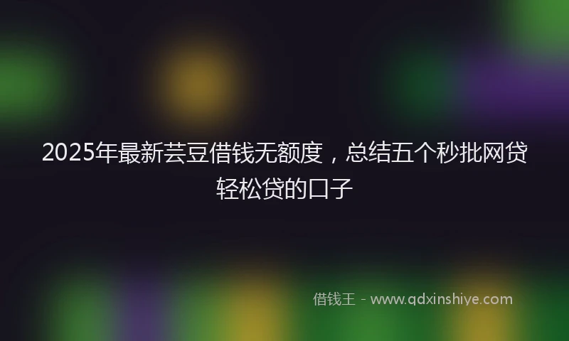 2025年最新芸豆借钱无额度，总结五个秒批网贷轻松贷的口子