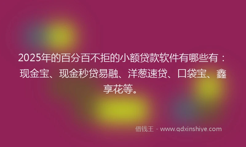 2025年的百分百不拒的小额贷款软件有哪些有：现金宝、现金秒贷易融、洋葱速贷、口袋宝、鑫享花等。