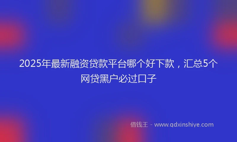 2025年最新融资贷款平台哪个好下款，汇总5个网贷黑户必过口子