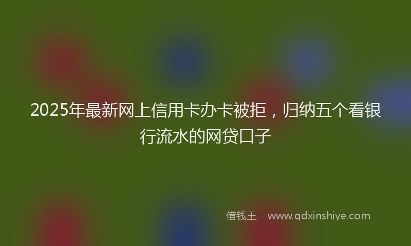 2025年最新网上信用卡办卡被拒，归纳五个看银行流水的网贷口子