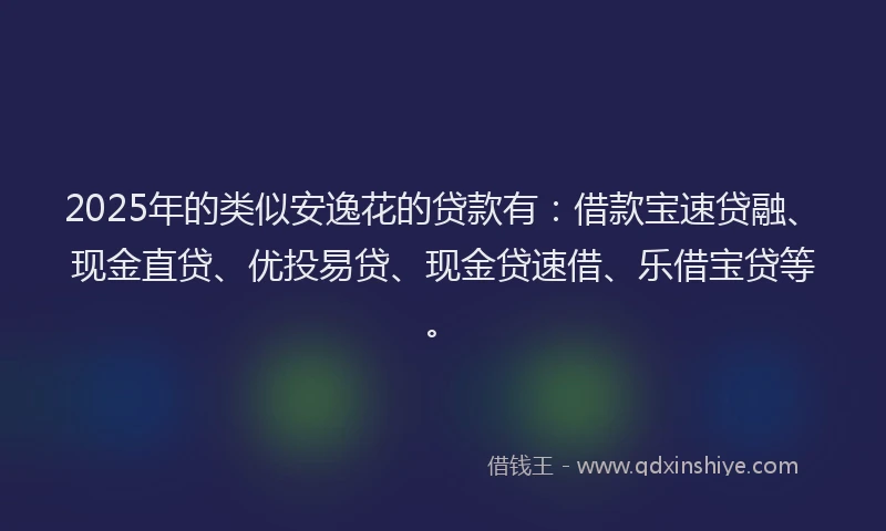 2025年的类似安逸花的贷款有：借款宝速贷融、现金直贷、优投易贷、现金贷速借、乐借宝贷等。