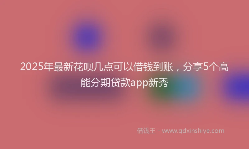 2025年最新花呗几点可以借钱到账，分享5个高能分期贷款app新秀