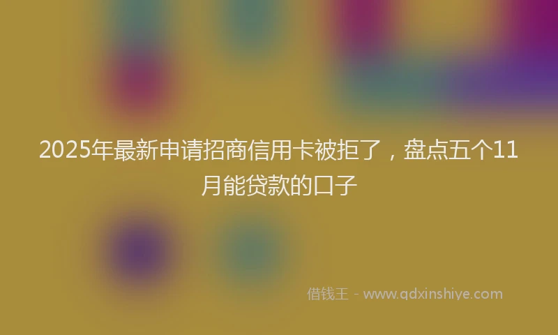 2025年最新申请招商信用卡被拒了，盘点五个11月能贷款的口子
