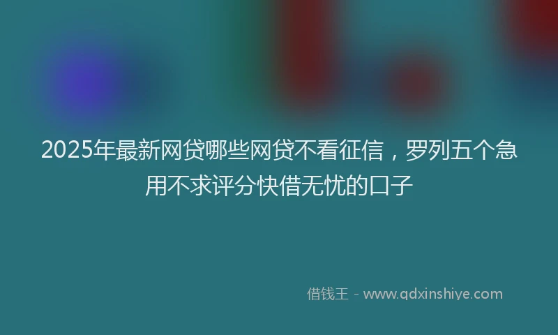 2025年最新网贷哪些网贷不看征信，罗列五个急用不求评分快借无忧的口子