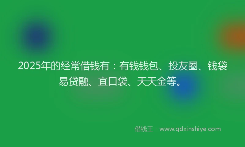 2025年的经常借钱有：有钱钱包、投友圈、钱袋易贷融、宜口袋、天天金等。