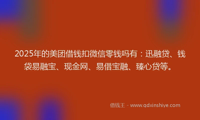 2025年的美团借钱扣微信零钱吗有：迅融贷、钱袋易融宝、现金网、易借宝融、臻心贷等。