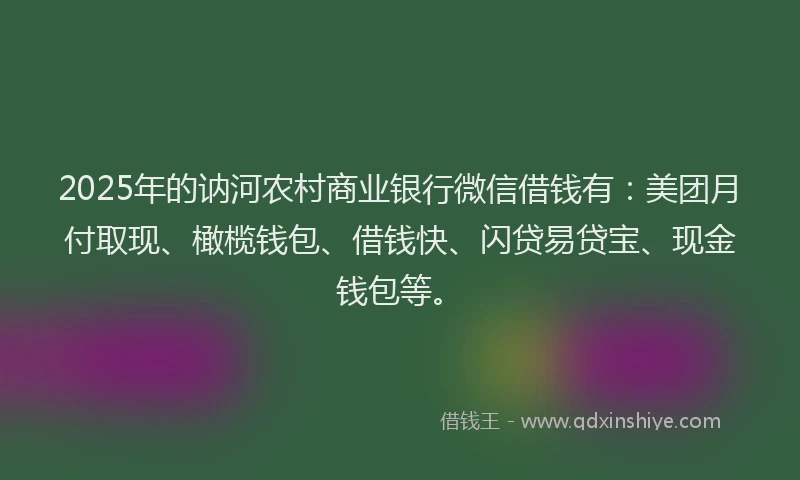 2025年的讷河农村商业银行微信借钱有：美团月付取现、橄榄钱包、借钱快、闪贷易贷宝、现金钱包等。
