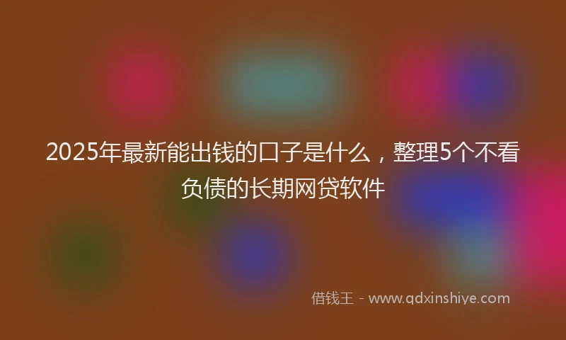 2025年最新能出钱的口子是什么，整理5个不看负债的长期网贷软件