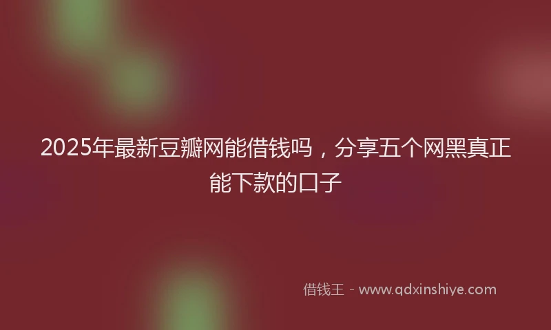 2025年最新豆瓣网能借钱吗，分享五个网黑真正能下款的口子