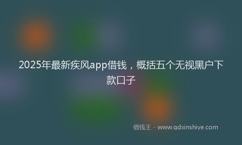 2025年最新疾风app借钱，概括五个无视黑户下款口子