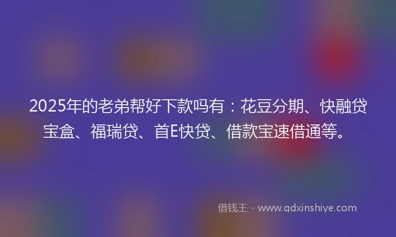 2025年的老弟帮好下款吗有：花豆分期、快融贷宝盒、福瑞贷、首E快贷、借款宝速借通等。