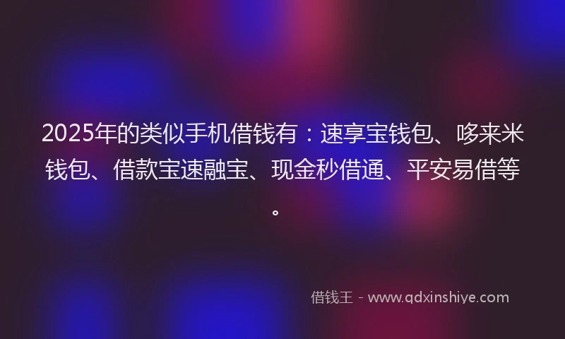 2025年的类似手机借钱有：速享宝钱包、哆来米钱包、借款宝速融宝、现金秒借通、平安易借等。