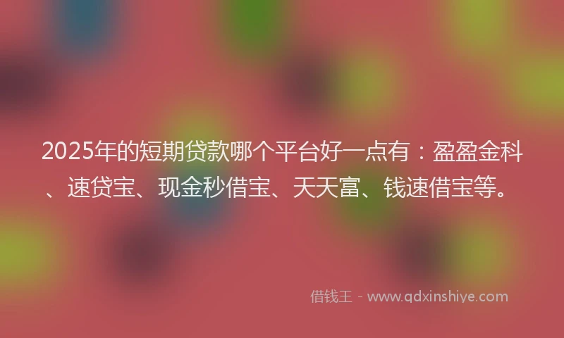 2025年的短期贷款哪个平台好一点有：盈盈金科、速贷宝、现金秒借宝、天天富、钱速借宝等。