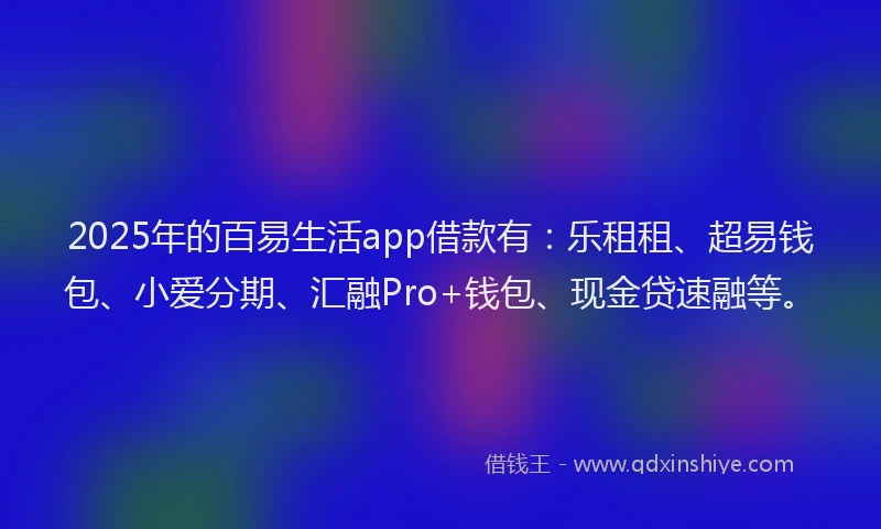 2025年的百易生活app借款有：乐租租、超易钱包、小爱分期、汇融Pro+钱包、现金贷速融等。