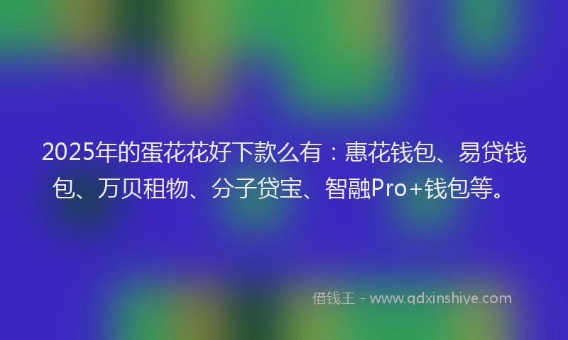 2025年的蛋花花好下款么有：惠花钱包、易贷钱包、万贝租物、分子贷宝、智融Pro+钱包等。