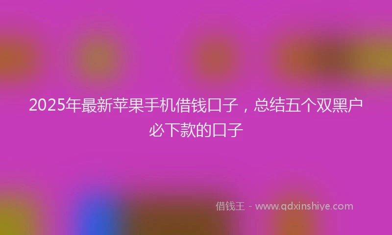 2025年最新苹果手机借钱口子，总结五个双黑户必下款的口子