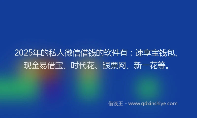 2025年的私人微信借钱的软件有：速享宝钱包、现金易借宝、时代花、银票网、新一花等。