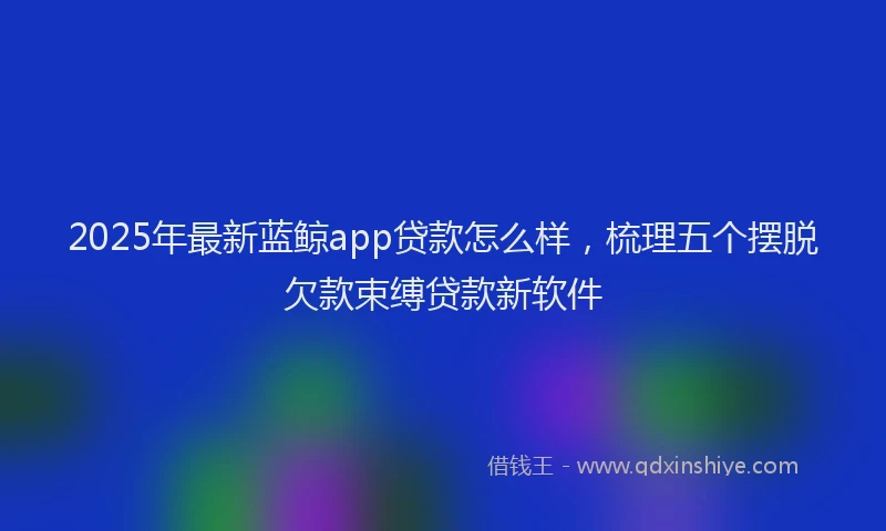 2025年最新蓝鲸app贷款怎么样，梳理五个摆脱欠款束缚贷款新软件