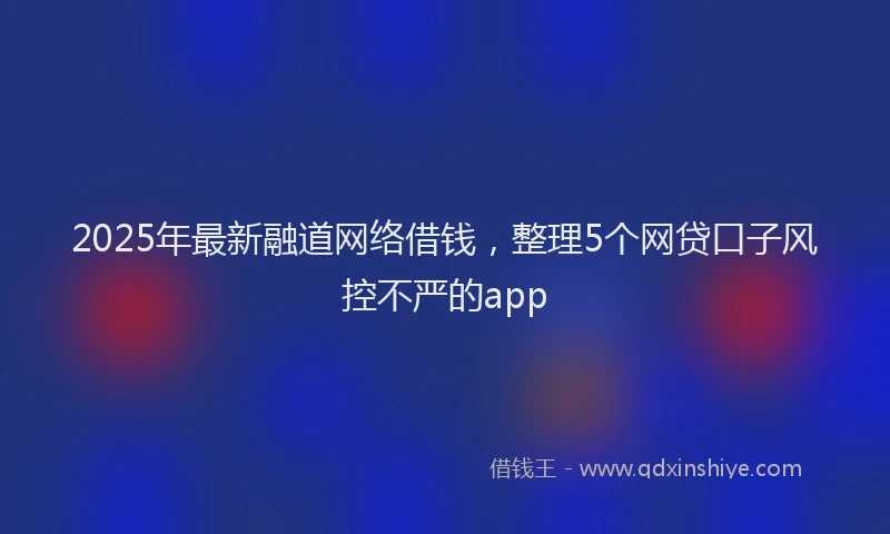 2025年最新融道网络借钱，整理5个网贷口子风控不严的app