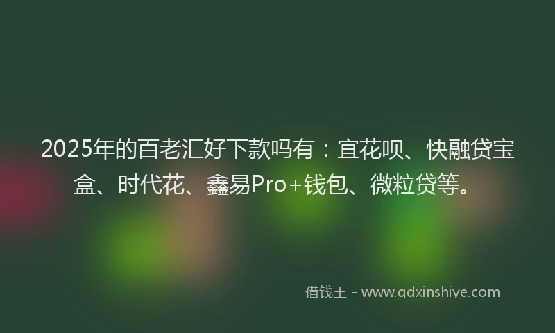 2025年的百老汇好下款吗有：宜花呗、快融贷宝盒、时代花、鑫易Pro+钱包、微粒贷等。