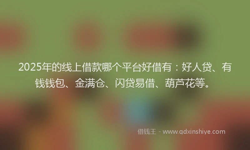2025年的线上借款哪个平台好借有：好人贷、有钱钱包、金满仓、闪贷易借、葫芦花等。