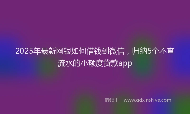 2025年最新网银如何借钱到微信，归纳5个不查流水的小额度贷款app