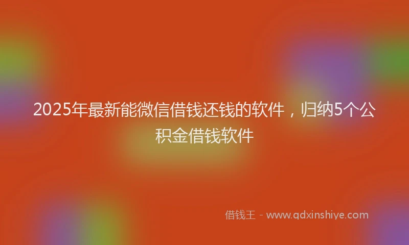 2025年最新能微信借钱还钱的软件，归纳5个公积金借钱软件