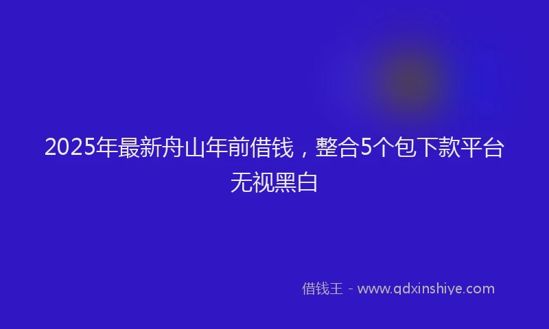 2025年最新舟山年前借钱，整合5个包下款平台无视黑白