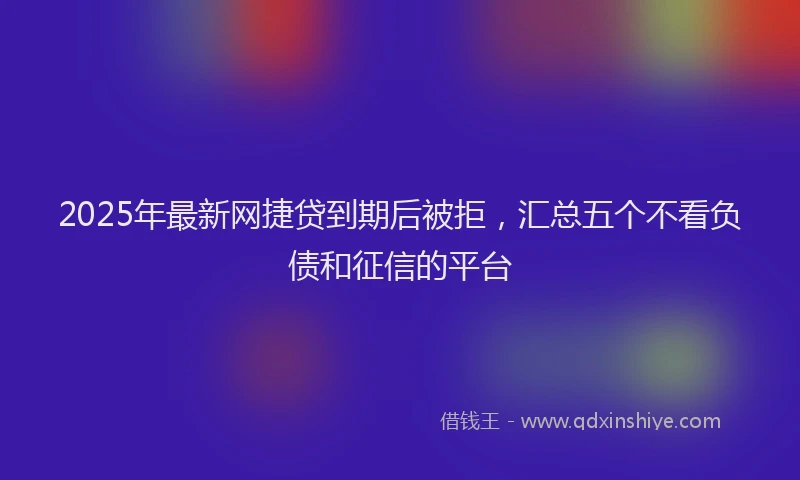 2025年最新网捷贷到期后被拒，汇总五个不看负债和征信的平台
