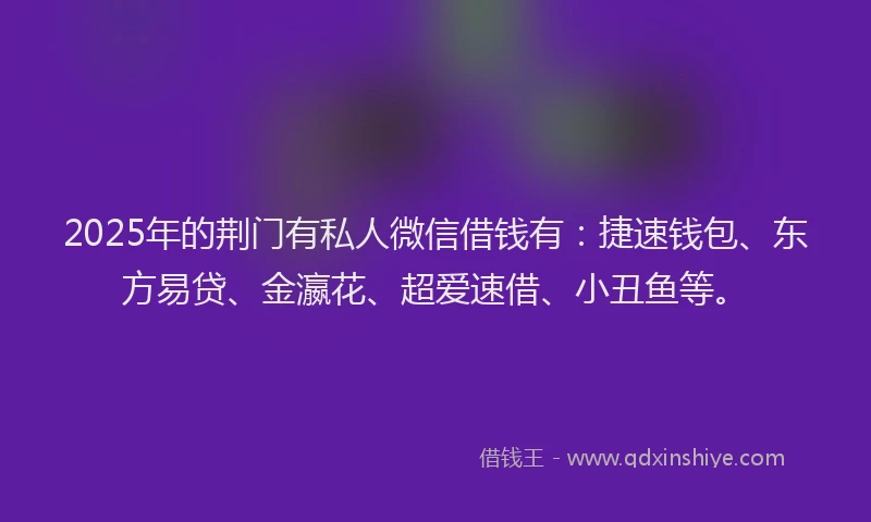 2025年的荆门有私人微信借钱有：捷速钱包、东方易贷、金瀛花、超爱速借、小丑鱼等。