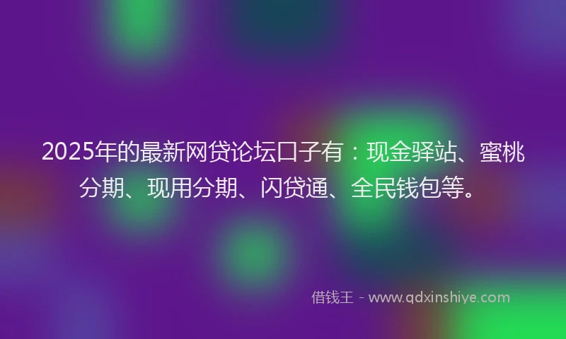 2025年的最新网贷论坛口子有：现金驿站、蜜桃分期、现用分期、闪贷通、全民钱包等。