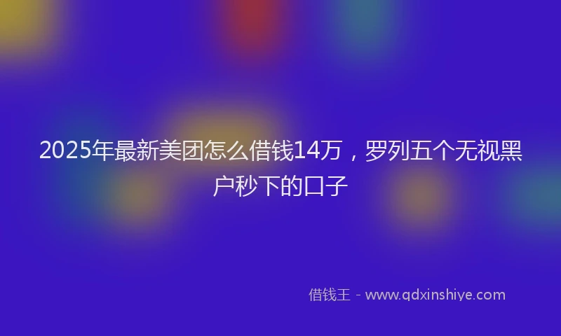 2025年最新美团怎么借钱14万，罗列五个无视黑户秒下的口子