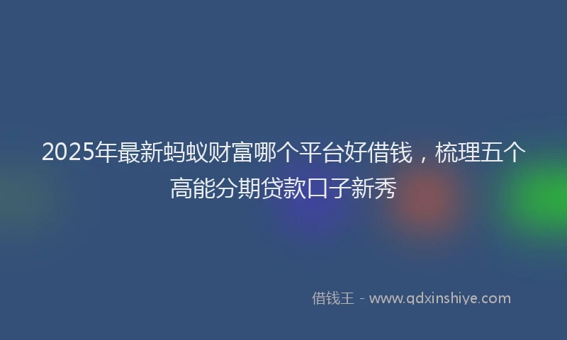 2025年最新蚂蚁财富哪个平台好借钱，梳理五个高能分期贷款口子新秀