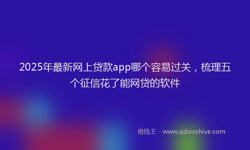 2025年最新网上贷款app哪个容易过关，梳理五个征信花了能网贷的软件