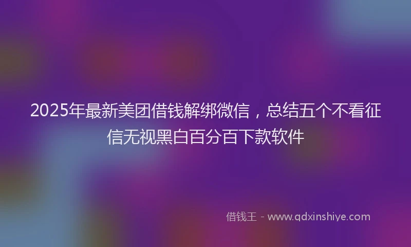 2025年最新美团借钱解绑微信，总结五个不看征信无视黑白百分百下款软件