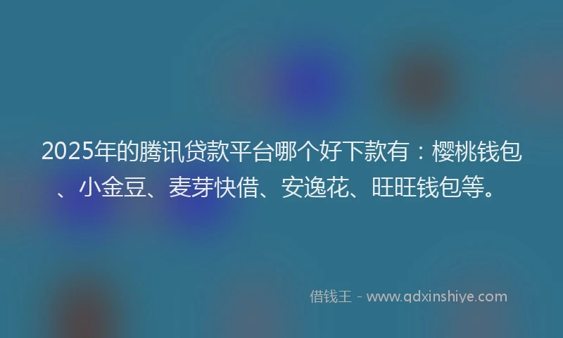 2025年的腾讯贷款平台哪个好下款有：樱桃钱包、小金豆、麦芽快借、安逸花、旺旺钱包等。