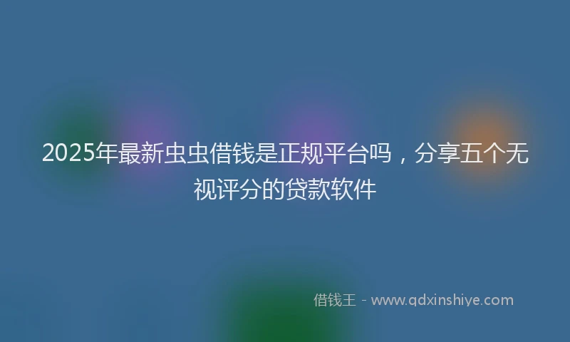 2025年最新虫虫借钱是正规平台吗，分享五个无视评分的贷款软件