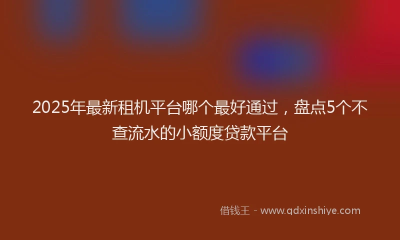 2025年最新租机平台哪个最好通过，盘点5个不查流水的小额度贷款平台