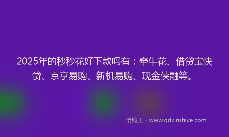 2025年的秒秒花好下款吗有：牵牛花、借贷宝快贷、京享易购、新机易购、现金侠融等。