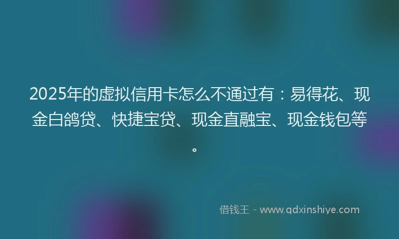 2025年的虚拟信用卡怎么不通过有：易得花、现金白鸽贷、快捷宝贷、现金直融宝、现金钱包等。