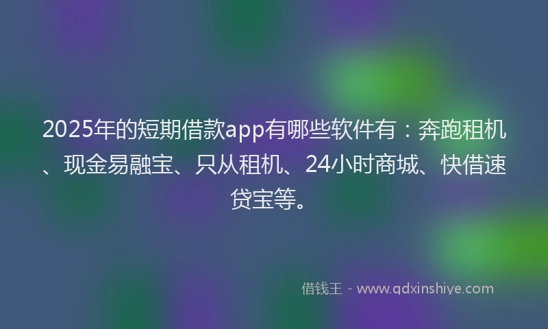 2025年的短期借款app有哪些软件有：奔跑租机、现金易融宝、只从租机、24小时商城、快借速贷宝等。