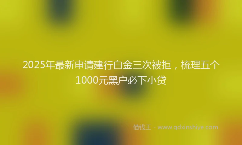 2025年最新申请建行白金三次被拒，梳理五个1000元黑户必下小贷