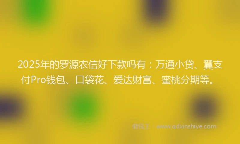 2025年的罗源农信好下款吗有：万通小贷、翼支付Pro钱包、口袋花、爱达财富、蜜桃分期等。