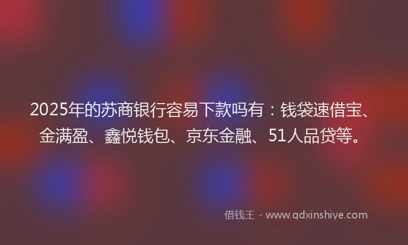 2025年的苏商银行容易下款吗有：钱袋速借宝、金满盈、鑫悦钱包、京东金融、51人品贷等。