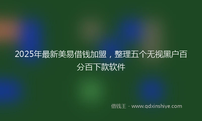 2025年最新美易借钱加盟，整理五个无视黑户百分百下款软件
