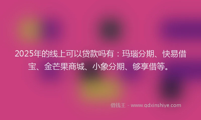 2025年的线上可以贷款吗有：玛瑙分期、快易借宝、金芒果商城、小象分期、够享借等。